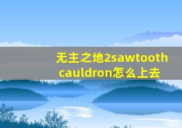 无主之地2sawtooth cauldron怎么上去